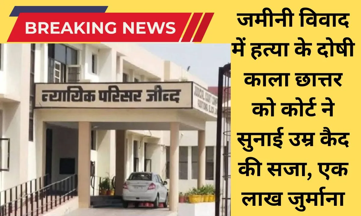 Jind court News Court sentenced Kala Chhattar, convicted of murder in a land dispute, to life imprisonment and a fine of Rs 1 lakh.